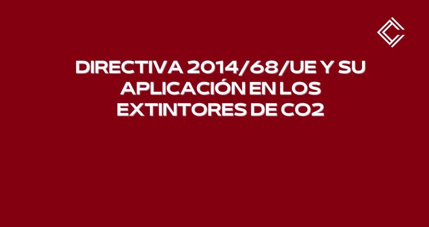 Directiva 2014/68/UE y su aplicación en los extintores de CO2. Marco normativo europeo y seguridad en equipos a presión.